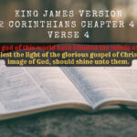 King James Holy Bible 2 Corinthians chapter 4 verse 4 in whom the god of this world hath blinded the minds of them which believe not, lest the light of the glorious gospel of Christ, who is the image of God, should shine unto them.