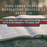 King James Bible Verse Revelation Chapter 13 Verse 18 King James Bible Verse Revelation Chapter 13 Verse 18 Here is wisdom. Let him that hath understanding count the number of the beast for it is the number of a man; and his number is Six hundred threescore and six.