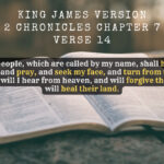 King James Holy Bible 2 Chronicles Chapter 7 Verse 14 If my people which are called by my name, shall humble themselves, and pray, and seek my face, and turn from their wicked ways; then will I hear from heaven, and will forgive their sin, and will heal their land.