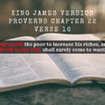 King James Holy Bible Proverbs Chapter 22 Verse 16 He that oppresseth the poor to increase his riches, and he that giveth to the rich, shall surely come to want.