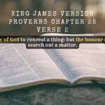King James Holy Bible Proverbs Chapter 25 Verse 2 It is the glory of God to conceal a thing but the honour of kings is to search out a matter.